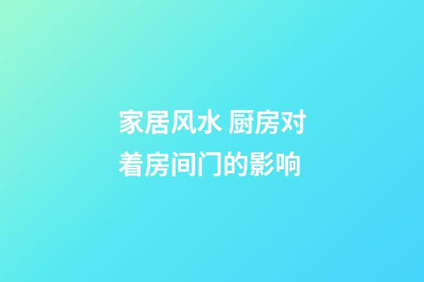 家居风水 厨房对着房间门的影响